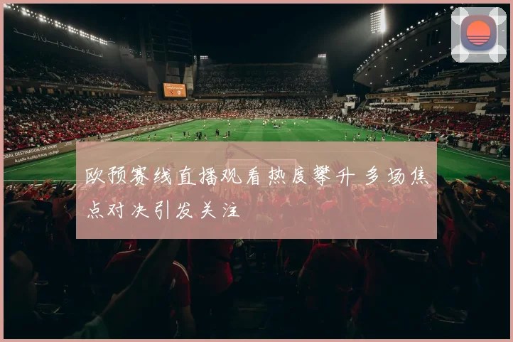欧预赛线直播观看热度攀升 多场焦点对决引发关注