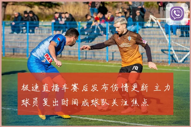 极速直播车赛后发布伤情更新 主力球员复出时间成球队关注焦点