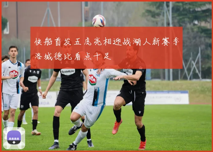 快船首发五虎亮相迎战湖人新赛季洛城德比看点十足