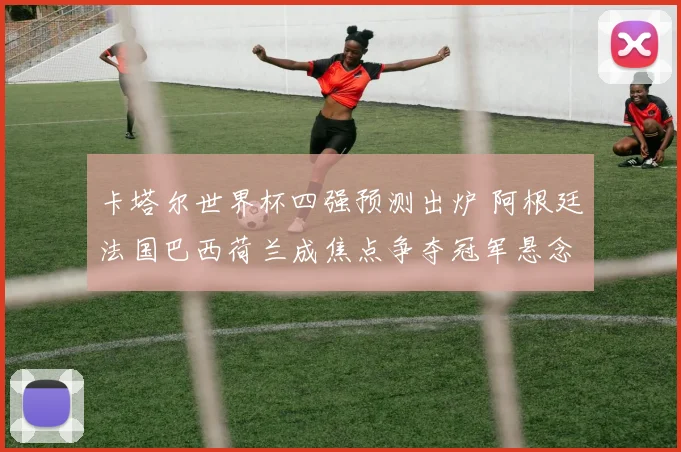 卡塔尔世界杯四强预测出炉 阿根廷法国巴西荷兰成焦点争夺冠军悬念