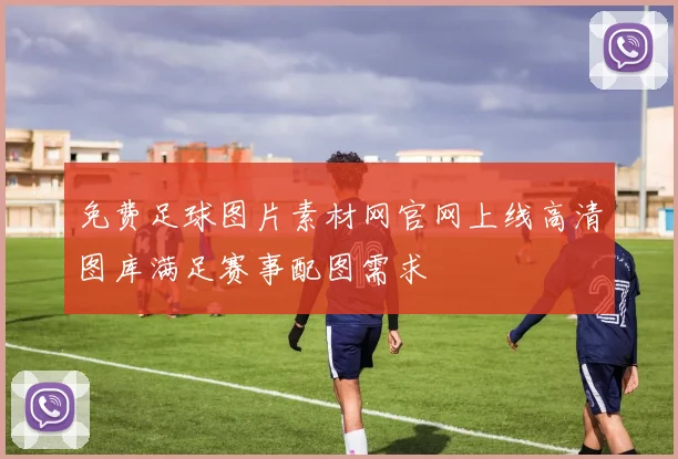 免费足球图片素材网官网上线高清图库满足赛事配图需求