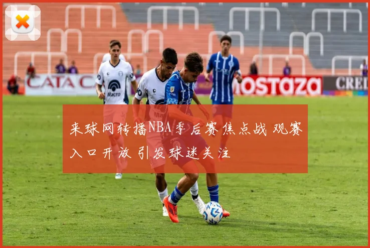 来球网转播NBA季后赛焦点战 观赛入口开放 引发球迷关注