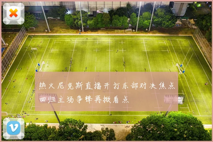 热火尼克斯直播开打东部对决焦点回归主场争锋再掀看点
