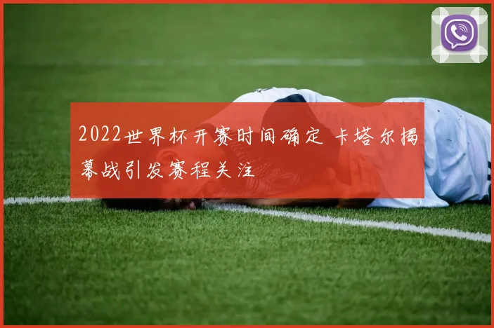 2022世界杯开赛时间确定 卡塔尔揭幕战引发赛程关注