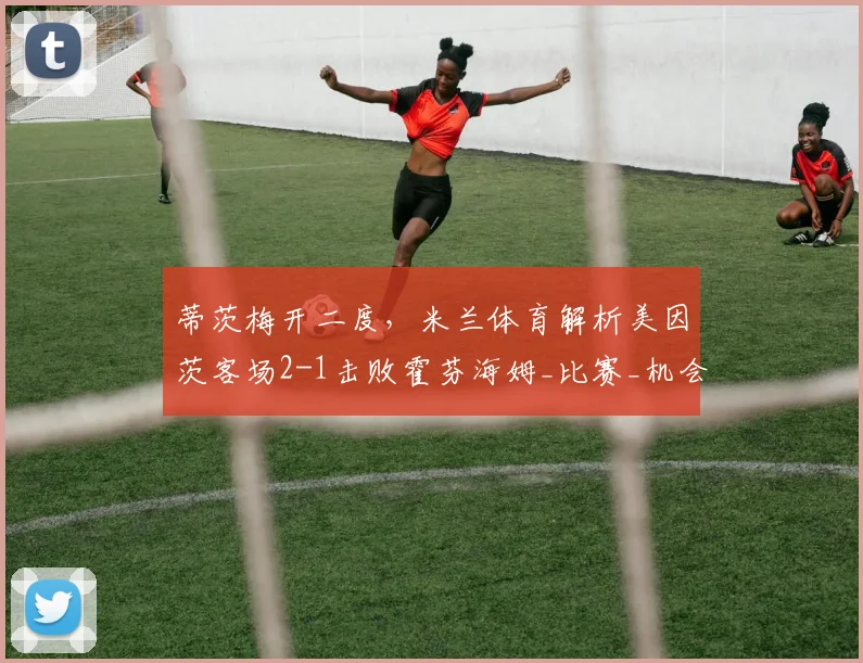 蒂茨梅开二度，米兰体育解析美因茨客场2-1击败霍芬海姆_比赛_机会_比分