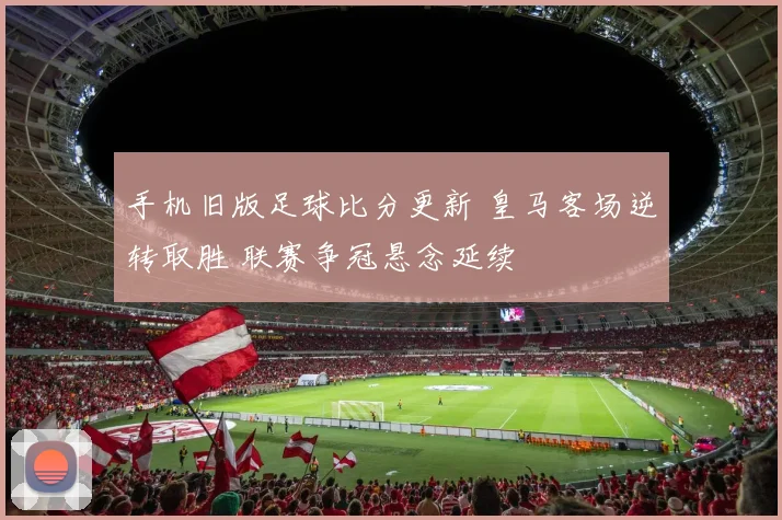 手机旧版足球比分更新 皇马客场逆转取胜 联赛争冠悬念延续