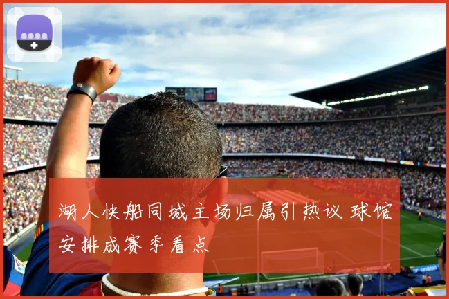 湖人快船同城主场归属引热议 球馆安排成赛季看点