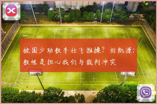 被国少助教李壮飞推搡？刘凯源：教练是担心我们与裁判冲突