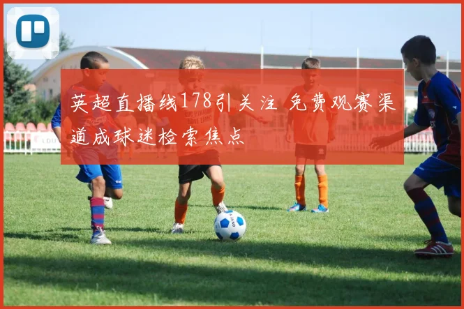 英超直播线178引关注 免费观赛渠道成球迷检索焦点