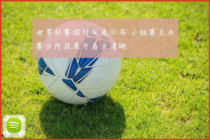 世界杯赛程时间表公布 小组赛至决赛分阶段展开看点清晰