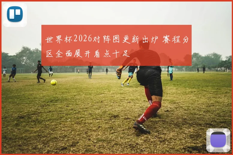 世界杯2026对阵图更新出炉 赛程分区全面展开看点十足