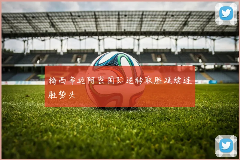 梅西率迈阿密国际逆转取胜延续连胜势头