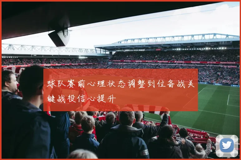 球队赛前心理状态调整到位备战关键战役信心提升