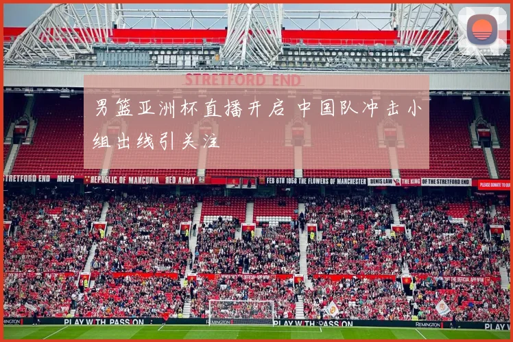 男篮亚洲杯直播开启 中国队冲击小组出线引关注