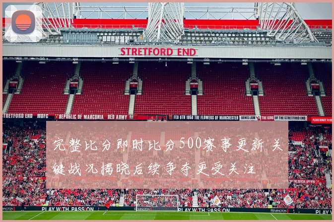 完整比分即时比分500赛事更新 关键战况揭晓后续争夺更受关注