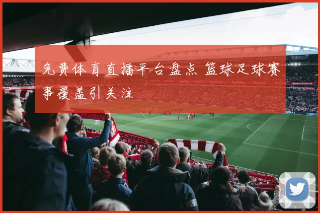 免费体育直播平台盘点 篮球足球赛事覆盖引关注