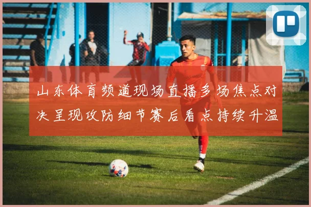 山东体育频道现场直播多场焦点对决呈现攻防细节赛后看点持续升温