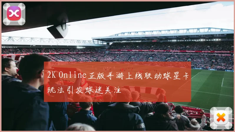 2K Online正版手游上线联动球星卡玩法引发球迷关注