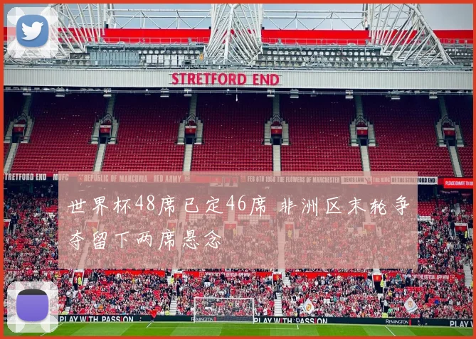 世界杯48席已定46席 非洲区末轮争夺留下两席悬念