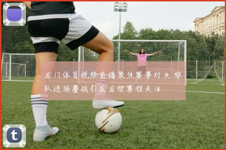 龙门体育视频直播聚焦赛事对决 球队连场鏖战引发后续赛程关注