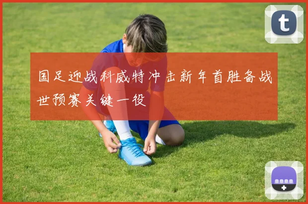 国足迎战科威特冲击新年首胜备战世预赛关键一役