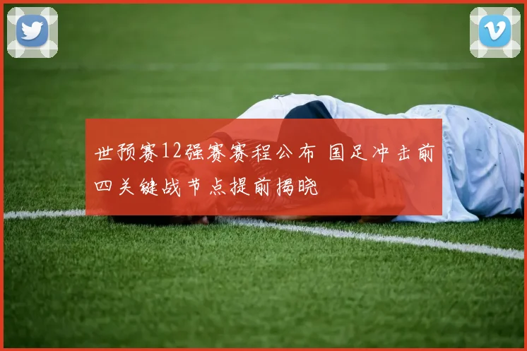 世预赛12强赛赛程公布 国足冲击前四关键战节点提前揭晓