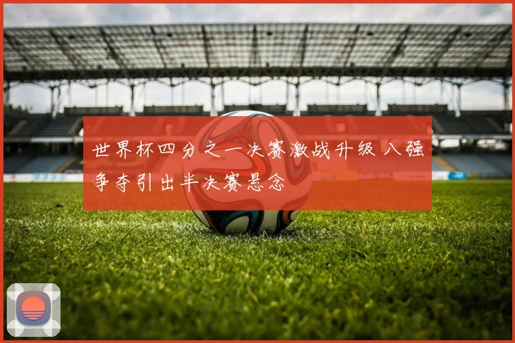 世界杯四分之一决赛激战升级 八强争夺引出半决赛悬念