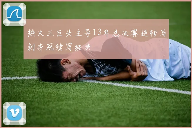 热火三巨头主导13年总决赛逆转马刺夺冠续写经典