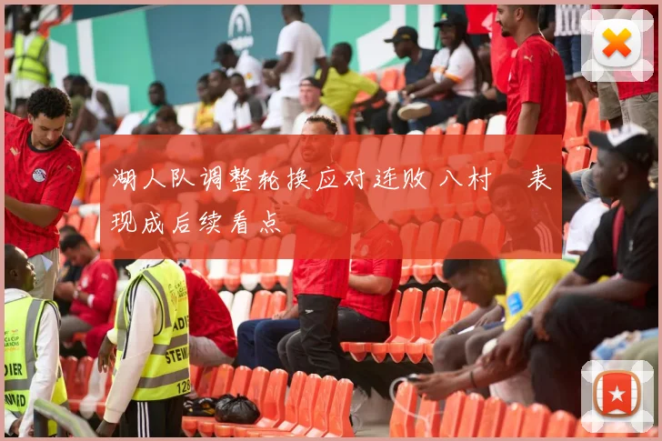 湖人队调整轮换应对连败 八村塁表现成后续看点