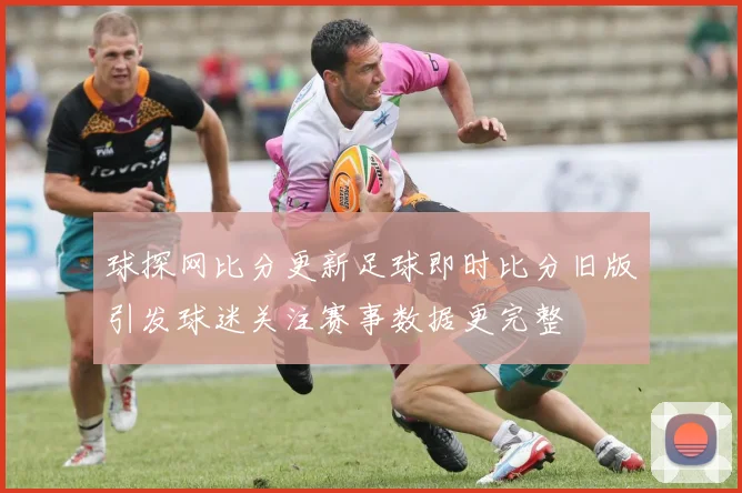 球探网比分更新足球即时比分旧版引发球迷关注赛事数据更完整
