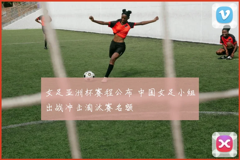 女足亚洲杯赛程公布 中国女足小组出战冲击淘汰赛名额